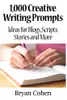 1,000 Creative Writing Prompts: Ideas for Blogs, Scripts, Stories and More