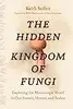 The Hidden Kingdom of Fungi: Exploring the Microscopic World in Our Forests, Homes, and Bodies