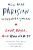 How to Be Parisian Wherever You Are: Love, Style, and Bad Habits