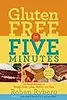 Gluten-Free in Five Minutes: 123 Rapid Recipes for Breads, Rolls, Cakes, Muffins, and More