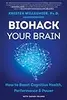 Biohack Your Brain: How to Boost Cognitive Health, Performance & Power