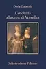 L'etichetta alla corte di Versailles: Dizionario dei privilegi nell'età del Re Sole