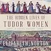 The Hidden Lives of Tudor Women A Social History