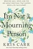 I'm Not a Mourning Person: Braving Loss, Grief, and the Big Messy Emotions That Happen When Life Falls Apart
