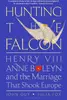 Hunting the Falcon: Henry VIII, Anne Boleyn and the Marriage That Shook Europe