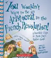 You Wouldn't Want to Be an Aristocrat in the French Revolution!: A Horrible Time in Paris You'd Rather Avoid