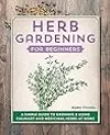 Herb Gardening for Beginners: A Simple Guide to Growing & Using Culinary and Medicinal Herbs at Home