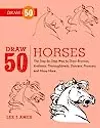 Draw 50 Horses: The Step-by-Step Way to Draw Broncos, Arabians, Thoroughbreds, Dancers, Prancers, and Many More...
