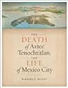 The Death of Aztec Tenochtitlan, the Life of Mexico City