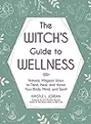 The Witch's Guide to Wellness: Natural, Magical Ways to Treat, Heal, and Honor Your Body, Mind, and Spirit