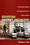 Creating Market Socialism: How Ordinary People are Shaping Class and Status in China
