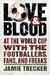 Love And Blood: At the World Cup with the Footballers, Fans, and Freaks