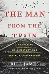 The Man from the Train: The Solving of a Century-Old Serial Killer Mystery