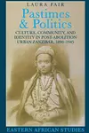 Pastimes and Politics : Culture, Community, and Identity in Post-Abolition Urban Zanzibar, 1890-1945