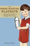 The Three-Martini Playdate: A Practical Guide to Happy Parenting