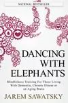 Dancing with Elephants : Mindfulness Training For Those Living With Dementia, Chronic Illness or an Aging Brain