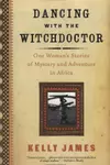 Dancing with the Witchdoctor: One Woman's Stories of Mystery and Adventure in Africa