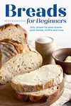 Breads for Beginners: Easy Recipes for Yeast Breads, Quick Breads, Muffins and More