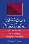 The Paradoxes of Nationalism: The French Revolution and Its Meaning for Contemporary Nation Building