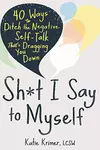 Sh*t I Say to Myself: 40 Ways to Ditch the Negative Self-Talk That’s Dragging You Down