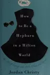How to Be a Hepburn in a Hilton World: The Art of Living with Style, Class, and Grace