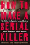 How to Make a Serial Killer: The Twisted Development of Innocent Children into the World's Most Sadistic Murderers