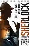 The Man Who Would Be Sherlock: The Real-Life Adventures of Arthur Conan Doyle