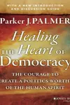 Healing the Heart of Democracy: The Courage to Create a Politics Worthy of the Human Spirit: The Courage to Create a Politics Worthy of the Human Spirit