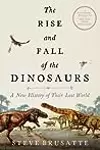 The Rise and Fall of the Dinosaurs: A New History of a Lost World