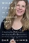 What I Found in a Thousand Towns: A Traveling Musician's Guide to Rebuilding America's Communities—One Coffee Shop, Dog Run, and Open-Mike Night at a Time