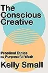 The Conscious Creative: Practical Ethics for Purposeful Work