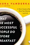 What the Most Successful People Do Before Breakfast: A Short Guide to Making Over Your Mornings--and Life