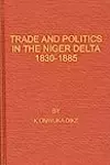 Trade and Politics in the Niger Delta, 1830-1885: An Introduction to the Economic and Political History of Nigeria