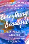 Everything, Beautiful: A Guide to Finding Hidden Beauty in the World