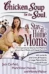Chicken Soup for the Soul: Stay-at-Home Moms: 101 Inspirational Stories for Mothers about Hard Work and Happy Families