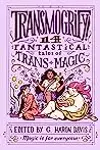Transmogrify!: 14 Fantastical Tales of Trans Magic