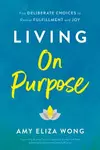 Living on Purpose: Five Deliberate Choices to Realize Fulfillment and Joy