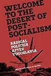 Welcome to the Desert of Post-Socialism: Radical Politics After Yugoslavia