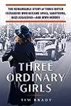 Three Ordinary Girls: The Remarkable Story of Three Dutch Teenagers Who Became Spies, Saboteurs, Nazi Assassins–and WWII Heroes