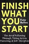 Finish What You Start: The Art of Following Through, Taking Action, Executing, & Self-Discipline