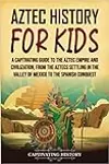 Aztec History for Kids: A Captivating Guide to the Aztec Empire and Civilization, from the Aztecs Settling in the Valley of Mexico to the Spanish Conquest