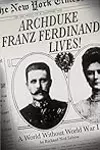 Archduke Franz Ferdinand Lives!: A World without World War I