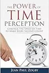 The Power of Time Perception: Control the Speed of Time to Slow Down Aging, Live in the Moment, and Make Every Second Count, Now