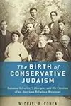 The Birth of Conservative Judaism: Solomon Schechter's Disciples and the Creation of an American Religious Movement