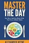Master The Day: Eat, Move and Live Better With The Power of Daily Habits