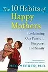 The 10 Habits of Happy Mothers: Reclaiming Our Passion, Purpose, and Sanity
