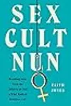 Sex Cult Nun: Growing Up in and Breaking Away from the Secretive Religious Family That Changed My Life