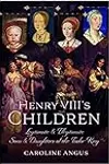 Henry VIII's Children: Legitimate and Illegitimate Sons and Daughters of the Tudor King