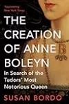 The Creation of Anne Boleyn: In Search of the Tudor's Most Notorious Queen