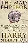 The Mad Emperor: Heliogabalus and the Decadence of Rome